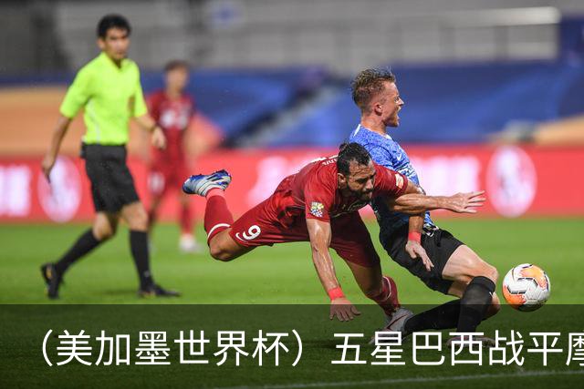 （美加墨世界杯）五星巴西战平摩洛哥 圣保罗球迷仍充满信心